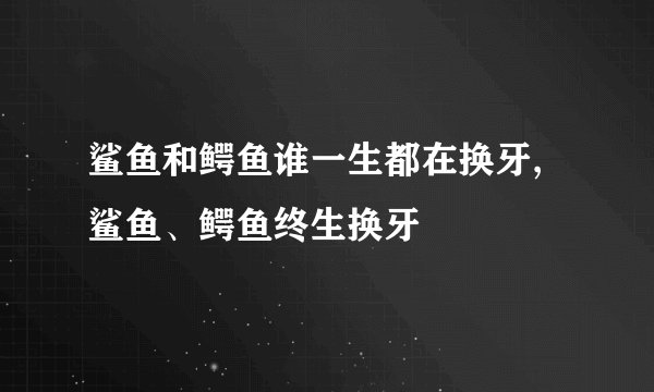鲨鱼和鳄鱼谁一生都在换牙,鲨鱼、鳄鱼终生换牙