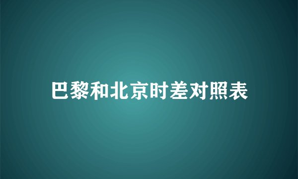 巴黎和北京时差对照表