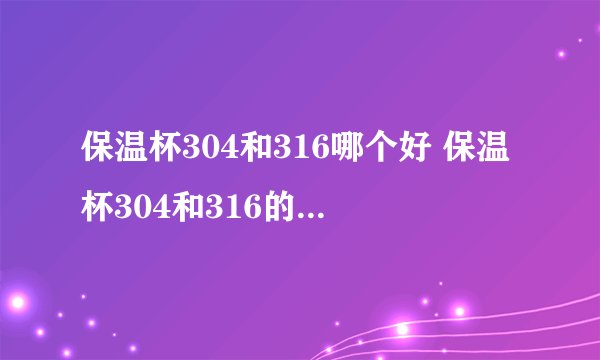保温杯304和316哪个好 保温杯304和316的区别是什么