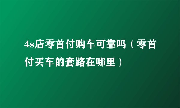 4s店零首付购车可靠吗（零首付买车的套路在哪里）