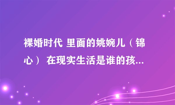 裸婚时代 里面的姚婉儿（锦心） 在现实生活是谁的孩子啊 看那个孩子又拍后宫又拍裸婚 挺出名的啊