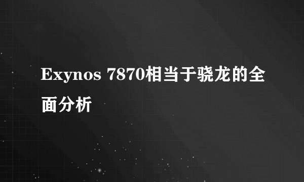 Exynos 7870相当于骁龙的全面分析