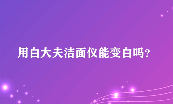 用白大夫洁面仪能变白吗？