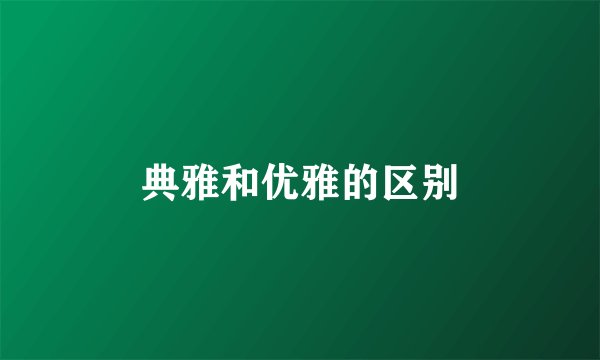 典雅和优雅的区别