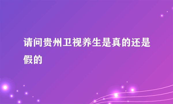 请问贵州卫视养生是真的还是假的