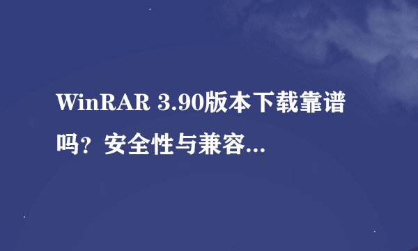 WinRAR 3.90版本下载靠谱吗？安全性与兼容性如何？