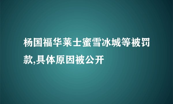 杨国福华莱士蜜雪冰城等被罚款,具体原因被公开