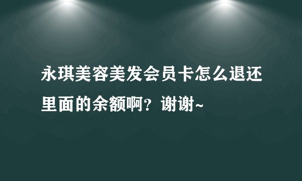 永琪美容美发会员卡怎么退还里面的余额啊？谢谢~