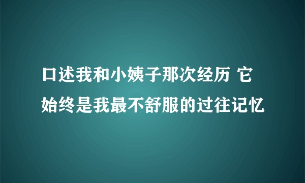 口述我和小姨子那次经历 它始终是我最不舒服的过往记忆