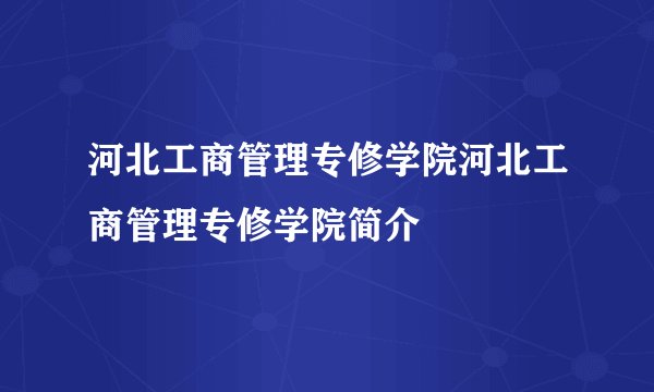 河北工商管理专修学院河北工商管理专修学院简介