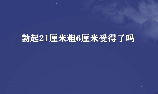 勃起21厘米粗6厘米受得了吗