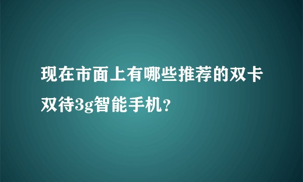 现在市面上有哪些推荐的双卡双待3g智能手机？