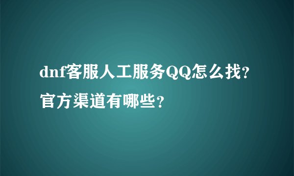 dnf客服人工服务QQ怎么找？官方渠道有哪些？