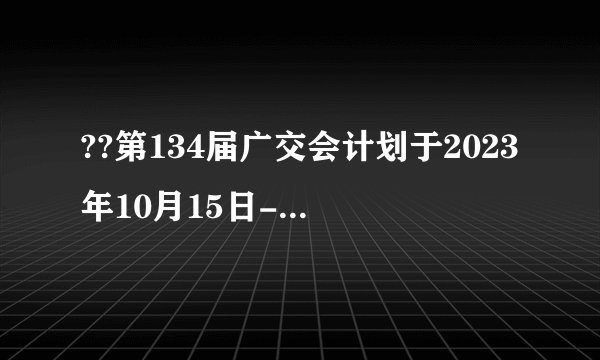 ??第134届广交会计划于2023年10月15日-11月4日线上线下融合举办