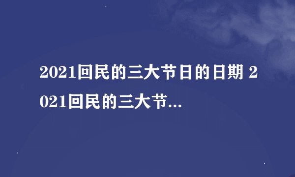 2021回民的三大节日的日期 2021回民的三大节日的日期是什么