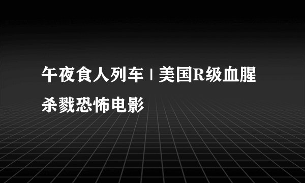午夜食人列车 | 美国R级血腥杀戮恐怖电影