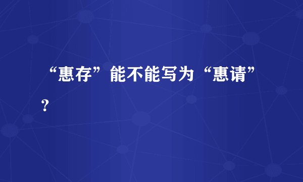 “惠存”能不能写为“惠请”？