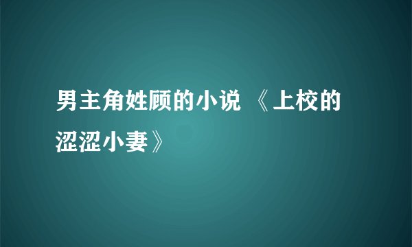 男主角姓顾的小说 《上校的涩涩小妻》