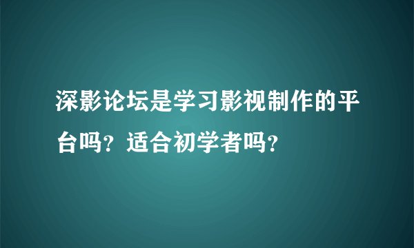 深影论坛是学习影视制作的平台吗？适合初学者吗？