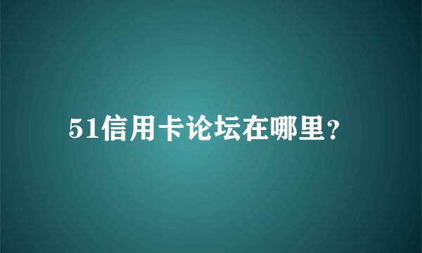 51信用卡论坛在哪里？