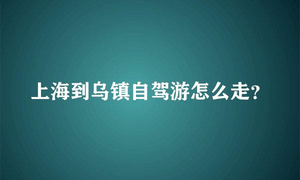 上海到乌镇自驾游怎么走？