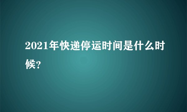 2021年快递停运时间是什么时候？
