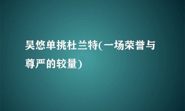 吴悠单挑杜兰特(一场荣誉与尊严的较量)
