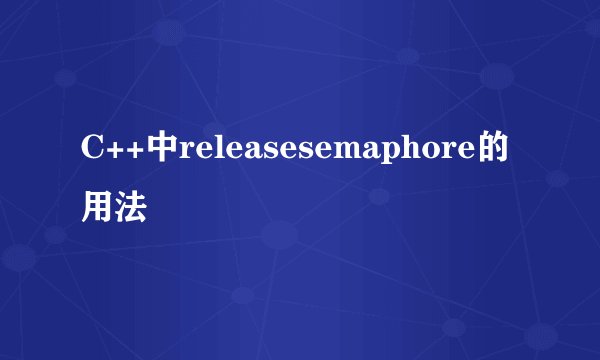 C++中releasesemaphore的用法