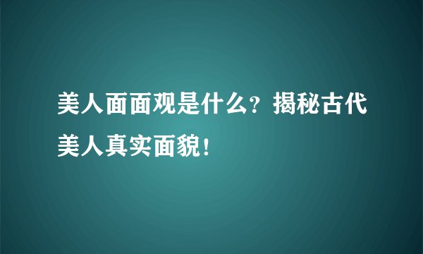 美人面面观是什么？揭秘古代美人真实面貌！