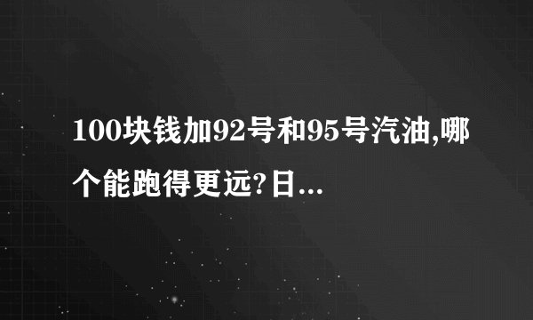 100块钱加92号和95号汽油,哪个能跑得更远?日常通勤和跑高速分别选哪个划算?