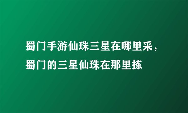 蜀门手游仙珠三星在哪里采，蜀门的三星仙珠在那里拣