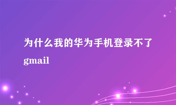 为什么我的华为手机登录不了gmail