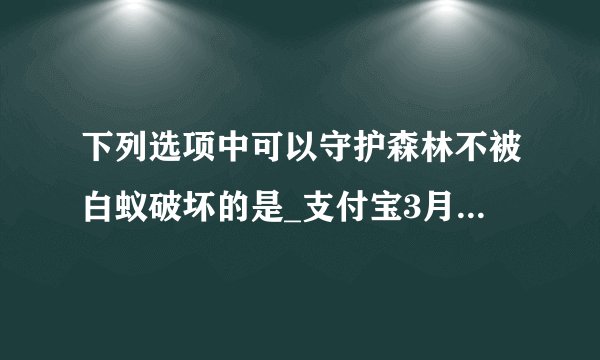 下列选项中可以守护森林不被白蚁破坏的是_支付宝3月15日每日一题