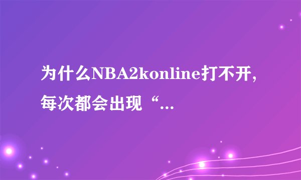 为什么NBA2konline打不开,每次都会出现“客户端出现异常”，该怎么解决，跪求...