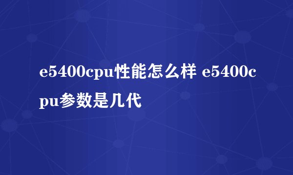 e5400cpu性能怎么样 e5400cpu参数是几代