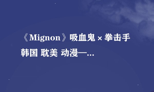 《Mignon》吸血鬼×拳击手 韩国 耽美 动漫—《呼吸过度》同作者