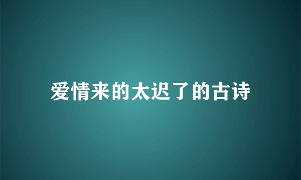 爱情来的太迟了的古诗