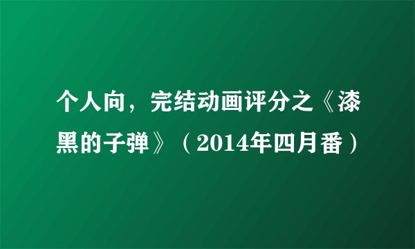 个人向，完结动画评分之《漆黑的子弹》（2014年四月番）