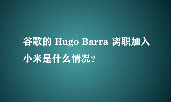 谷歌的 Hugo Barra 离职加入小米是什么情况？