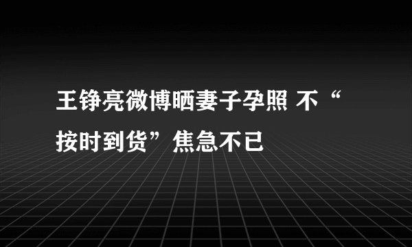 王铮亮微博晒妻子孕照 不“按时到货”焦急不已
