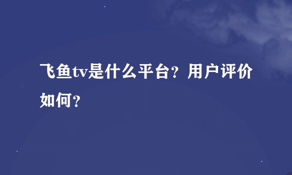 飞鱼tv是什么平台？用户评价如何？
