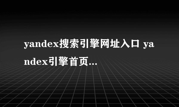 yandex搜索引擎网址入口 yandex引擎首页入口地址