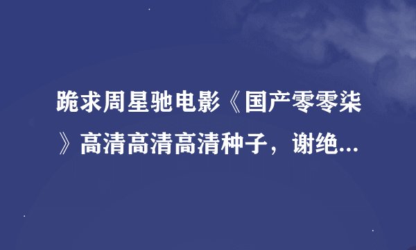 跪求周星驰电影《国产零零柒》高清高清高清种子，谢绝DVD上下集的！！