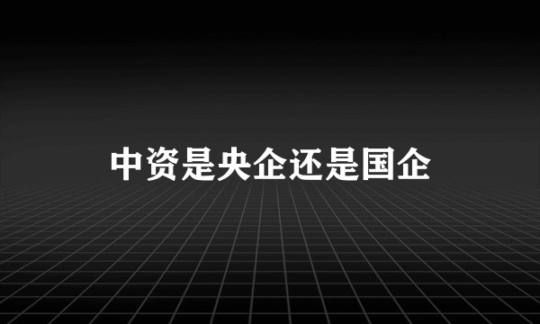 中资是央企还是国企