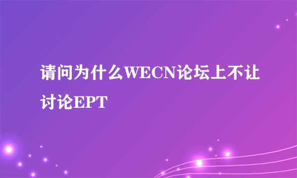 请问为什么WECN论坛上不让讨论EPT