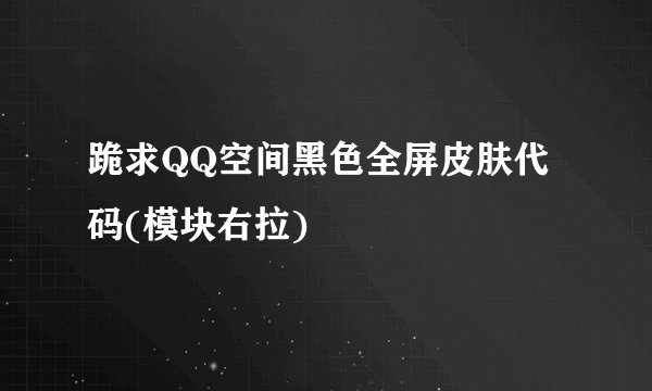 跪求QQ空间黑色全屏皮肤代码(模块右拉)