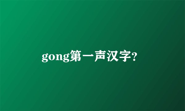 gong第一声汉字？