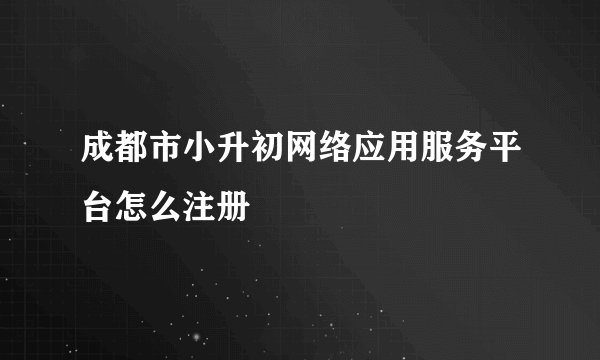 成都市小升初网络应用服务平台怎么注册