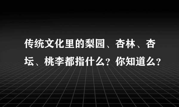 传统文化里的梨园、杏林、杏坛、桃李都指什么？你知道么？