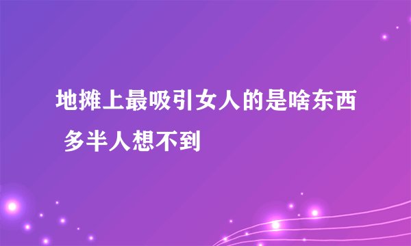 地摊上最吸引女人的是啥东西 多半人想不到